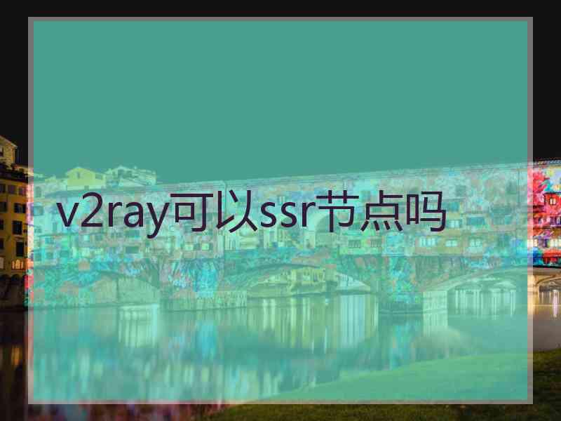 v2ray可以ssr节点吗