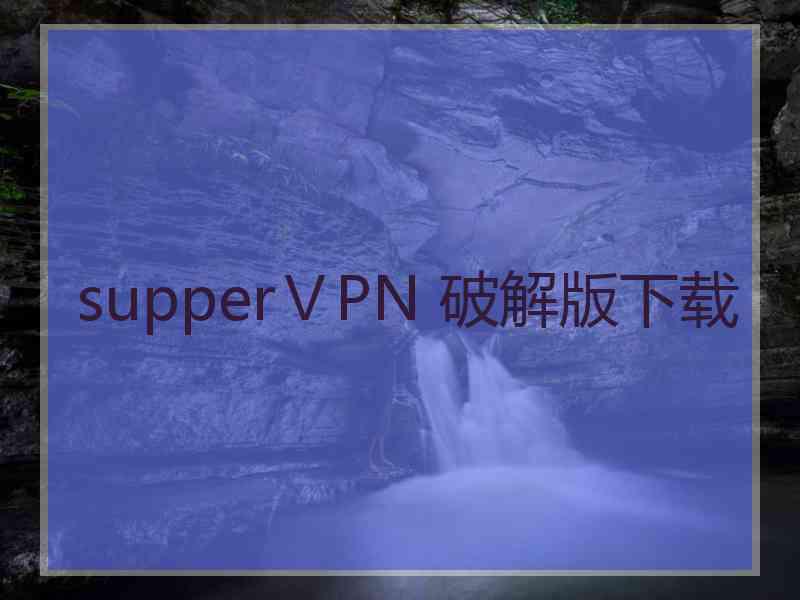 supperⅤPN 破解版下载