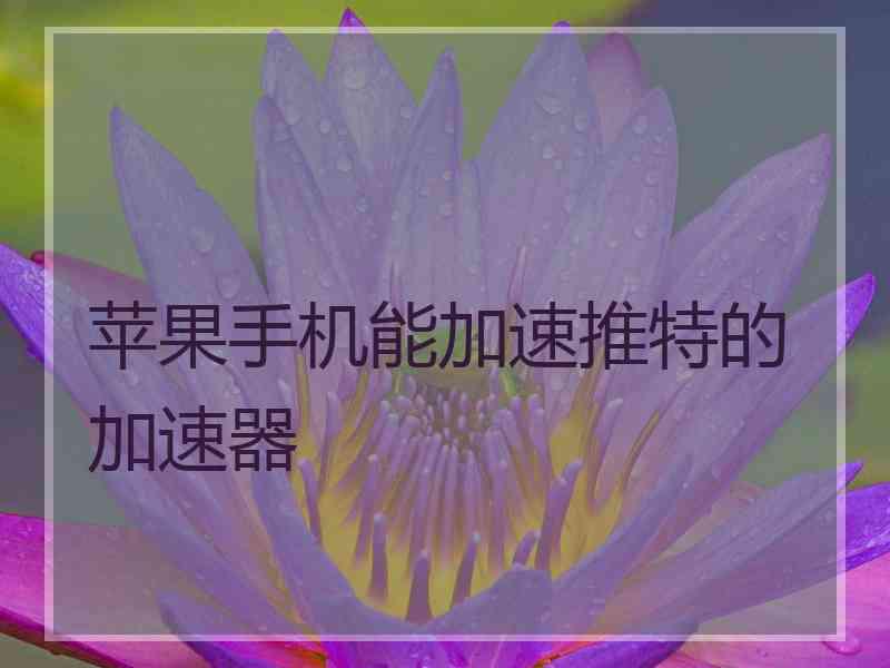 苹果手机能加速推特的加速器