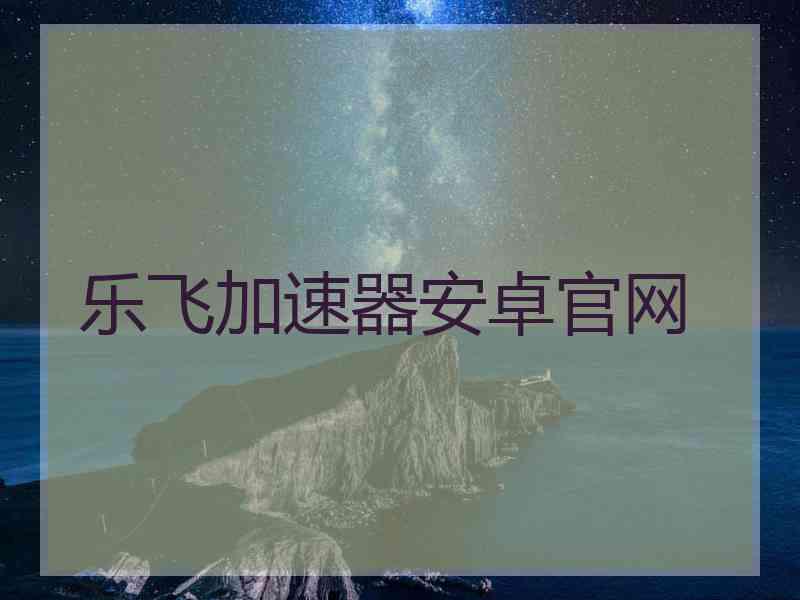 乐飞加速器安卓官网