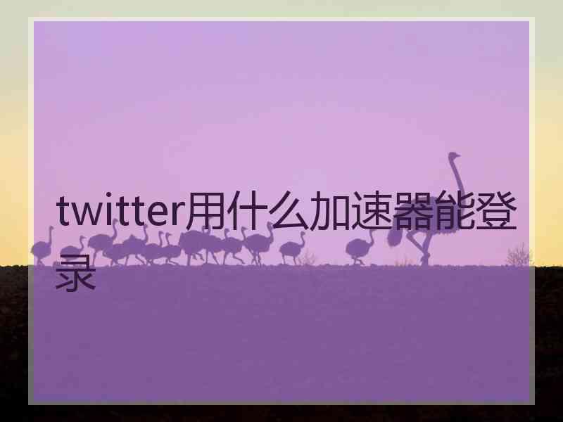 twitter用什么加速器能登录